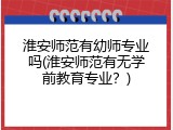 淮安师范有幼师专业吗(淮安师范有无学前教育专业？)
