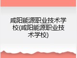 咸阳能源职业技术学校(咸阳能源职业技术学校)