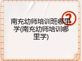 南充幼师培训班哪里学(南充幼师培训哪里学)