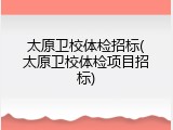 太原卫校体检招标(太原卫校体检项目招标)