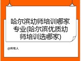 哈尔滨幼师培训哪家专业(哈尔滨优质幼师培训选哪家)