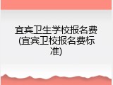 宜宾卫生学校报名费(宜宾卫校报名费标准)