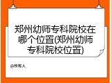 郑州幼师专科院校在哪个位置(郑州幼师专科院校位置)