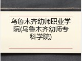 乌鲁木齐幼师职业学院(乌鲁木齐幼师专科学院)