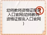 幼师教师资格证报名入口官网(幼师教师资格证报名入口官网)
