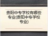 贵阳中专学校有哪些专业(贵阳中专学校专业)