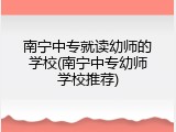 南宁中专就读幼师的学校(南宁中专幼师学校推荐)