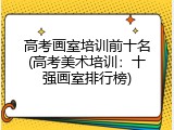 高考画室培训前十名(高考美术培训：十强画室排行榜)