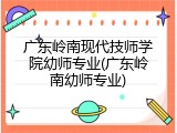 广东岭南现代技师学院幼师专业(广东岭南幼师专业)