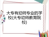 大专有幼师专业的学校(大专幼师教育院校)
