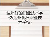 达州好的职业技术学校(达州优质职业技术学校)