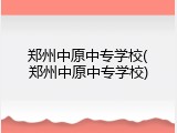 郑州中原中专学校(郑州中原中专学校)