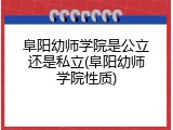 阜阳幼师学院是公立还是私立(阜阳幼师学院性质)