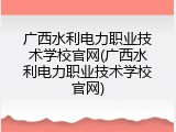 广西水利电力职业技术学校官网(广西水利电力职业技术学校官网)