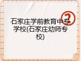 石家庄学前教育中专学校(石家庄幼师专校)