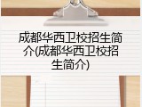 成都华西卫校招生简介(成都华西卫校招生简介)