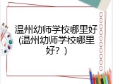 温州幼师学校哪里好(温州幼师学校哪里好？)