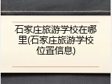 石家庄旅游学校在哪里(石家庄旅游学校位置信息)