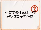 中专学校什么好(中专学校优势学科推荐)