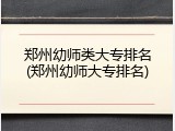郑州幼师类大专排名(郑州幼师大专排名)