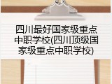 四川最好国家级重点中职学校(四川顶级国家级重点中职学校)