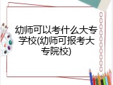 幼师可以考什么大专学校(幼师可报考大专院校)