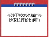 长沙卫校怎么样("长沙卫校评价如何")