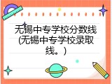 无锡中专学校分数线(无锡中专学校录取线。)