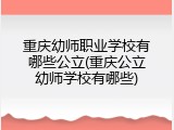 重庆幼师职业学校有哪些公立(重庆公立幼师学校有哪些)