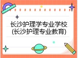 长沙护理学专业学校(长沙护理专业教育)