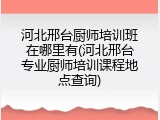 河北邢台厨师培训班在哪里有(河北邢台专业厨师培训课程地点查询)