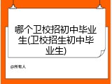 哪个卫校招初中毕业生(卫校招生初中毕业生)