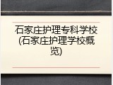 石家庄护理专科学校(石家庄护理学校概览)