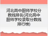 河北高中厨师学校分数线排名(河北高中厨师学校录取分数线排行榜)