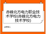 赤峰北方电力职业技术学校(赤峰北方电力技术学校)