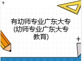 有幼师专业广东大专(幼师专业广东大专教育)