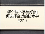哪个技术学校好(如何选择合适的技术学校？)