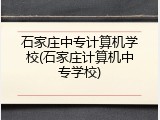 石家庄中专计算机学校(石家庄计算机中专学校)