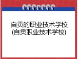 自贡的职业技术学校(自贡职业技术学校)