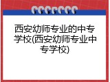 西安幼师专业的中专学校(西安幼师专业中专学校)