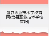 盘县职业技术学校官网(盘县职业技术学校官网)