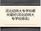 河北幼师大专学校哪所最好(河北幼师大专学校排名)