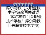 库尔勒铁门关职业技术学校(改写关键词&ldquo;库尔勒铁门关职业技术学校&rdquo;库尔勒铁门关职业技术学校)
