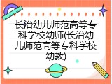 长治幼儿师范高等专科学校幼师(长治幼儿师范高等专科学校幼教)
