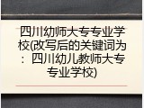 四川幼师大专专业学校(改写后的关键词为：四川幼儿教师大专专业学校)