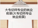大专幼师专业的就业前景(大专幼师专业就业前景)