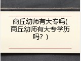 商丘幼师有大专吗(商丘幼师有大专学历吗？)