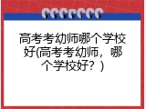 高考考幼师哪个学校好(高考考幼师，哪个学校好？)