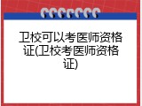 卫校可以考医师资格证(卫校考医师资格证)
