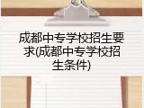 成都中专学校招生要求(成都中专学校招生条件)
